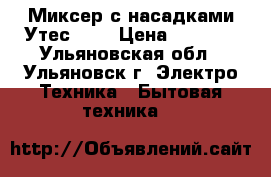 Миксер с насадками Утес-304 › Цена ­ 1 000 - Ульяновская обл., Ульяновск г. Электро-Техника » Бытовая техника   